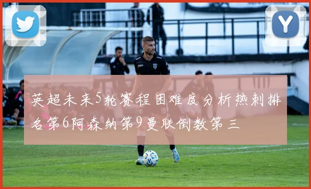 英超未来5轮赛程困难度分析热刺排名第6阿森纳第9曼联倒数第三