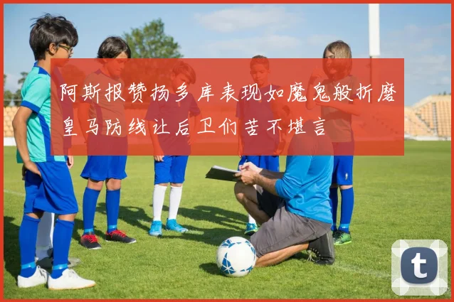 阿斯报赞扬多库表现如魔鬼般折磨皇马防线让后卫们苦不堪言
