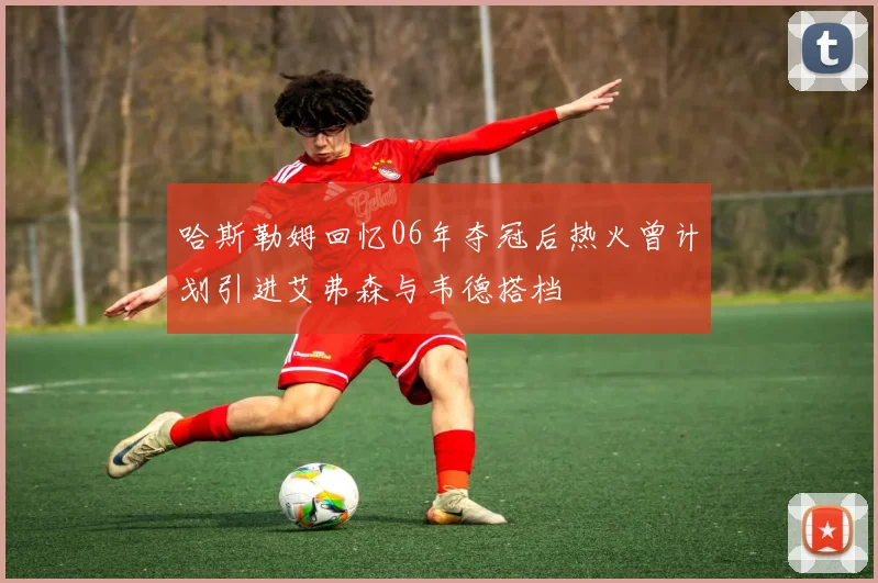 哈斯勒姆回忆06年夺冠后热火曾计划引进艾弗森与韦德搭档