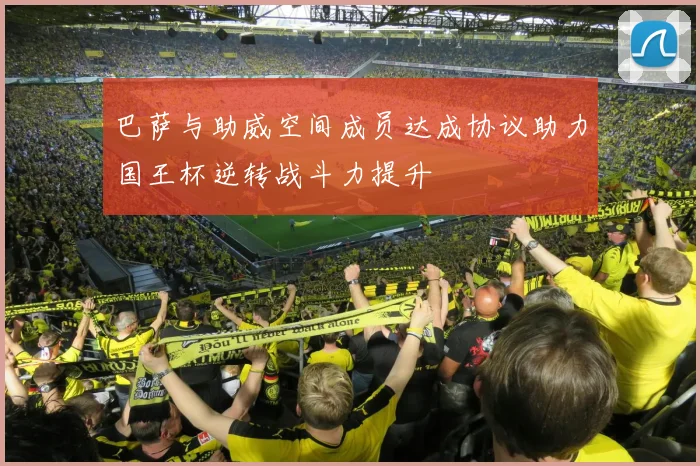 巴萨与助威空间成员达成协议助力国王杯逆转战斗力提升