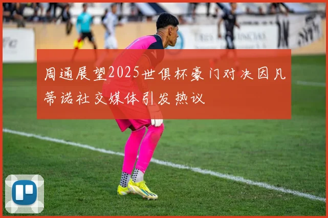 周通展望2025世俱杯豪门对决因凡蒂诺社交媒体引发热议