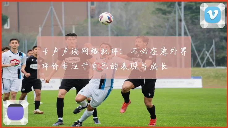 卡卢卢谈网络批评：不必在意外界评价专注于自己的表现与成长