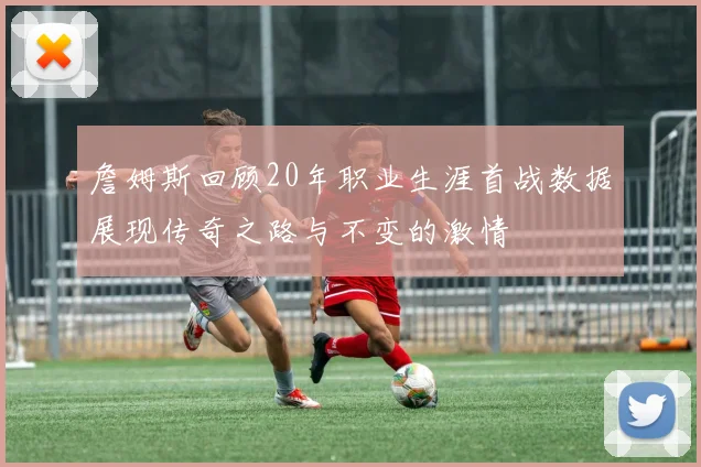 詹姆斯回顾20年职业生涯首战数据展现传奇之路与不变的激情