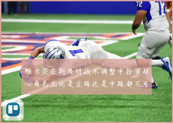 维尔茨在斯洛特战术调整中扮演核心角色无论是左路还是中路都不可或缺