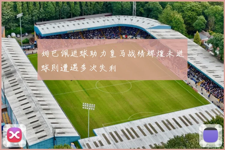 姆巴佩进球助力皇马战绩辉煌未进球则遭遇多次失利