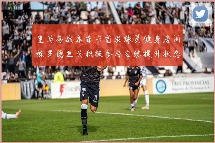 皇马备战本菲卡首发球员健身房训练罗德里戈积极参与合练提升状态