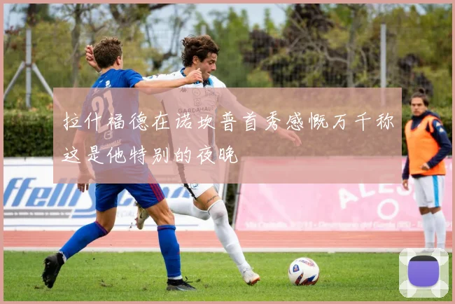 拉什福德在诺坎普首秀感慨万千称这是他特别的夜晚