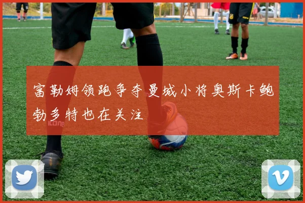 富勒姆领跑争夺曼城小将奥斯卡鲍勃多特也在关注