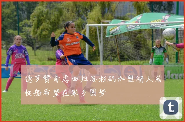 德罗赞考虑回归洛杉矶加盟湖人或快船希望在家乡圆梦