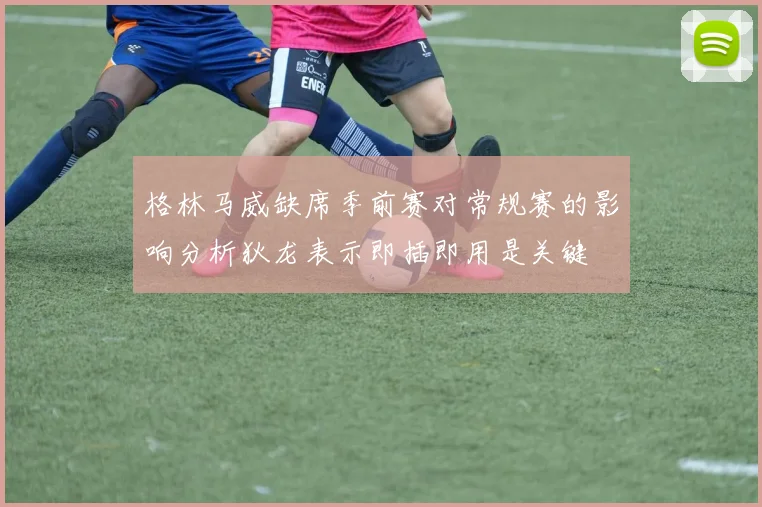 格林马威缺席季前赛对常规赛的影响分析狄龙表示即插即用是关键