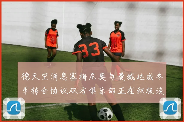 德天空消息塞梅尼奥与曼城达成冬季转会协议双方俱乐部正在积极谈判中