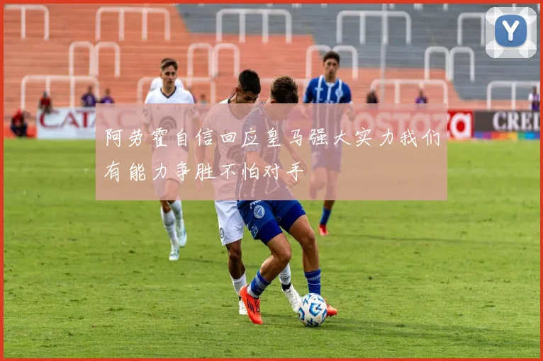 阿劳霍自信回应皇马强大实力我们有能力争胜不怕对手