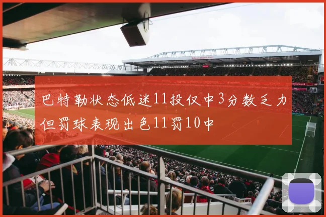 巴特勒状态低迷11投仅中3分数乏力但罚球表现出色11罚10中