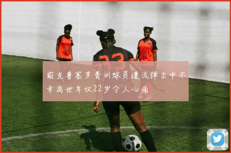 前克鲁塞罗青训球员遭流弹击中不幸离世年仅22岁令人心痛