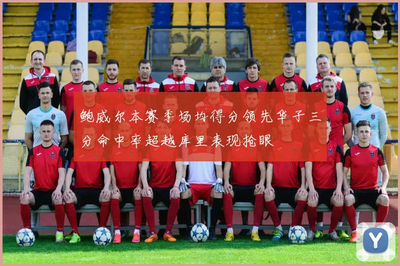 鲍威尔本赛季场均得分领先华子三分命中率超越库里表现抢眼