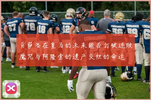 贡萨洛在皇马的未来能否打破连败魔咒与阿隆索的遗产交织的命运