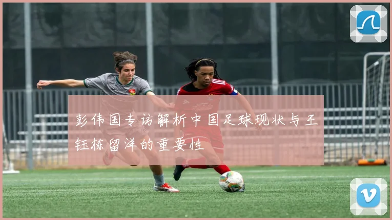 彭伟国专访解析中国足球现状与王钰栋留洋的重要性