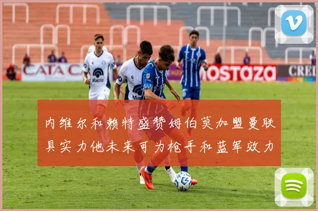 内维尔和赖特盛赞姆伯莫加盟曼联具实力他未来可为枪手和蓝军效力