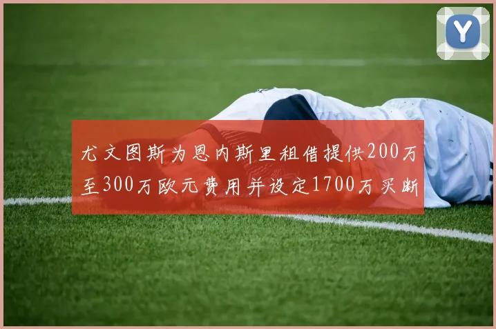 尤文图斯为恩内斯里租借提供200万至300万欧元费用并设定1700万买断权