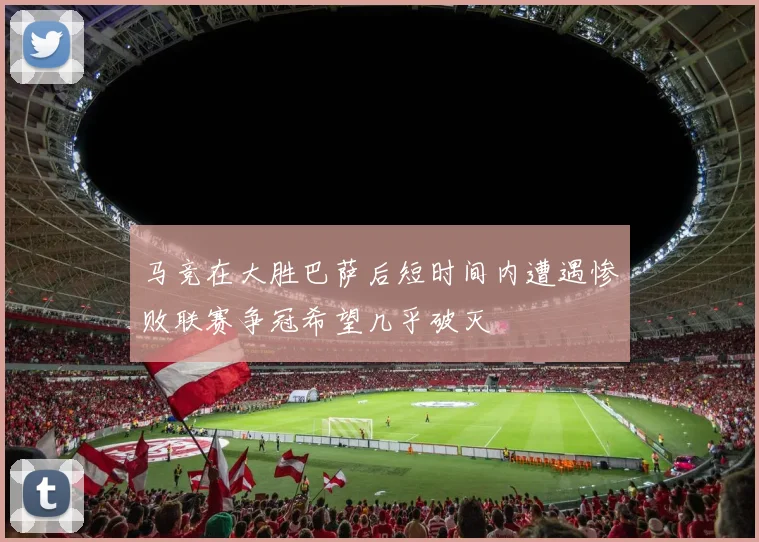 马竞在大胜巴萨后短时间内遭遇惨败联赛争冠希望几乎破灭