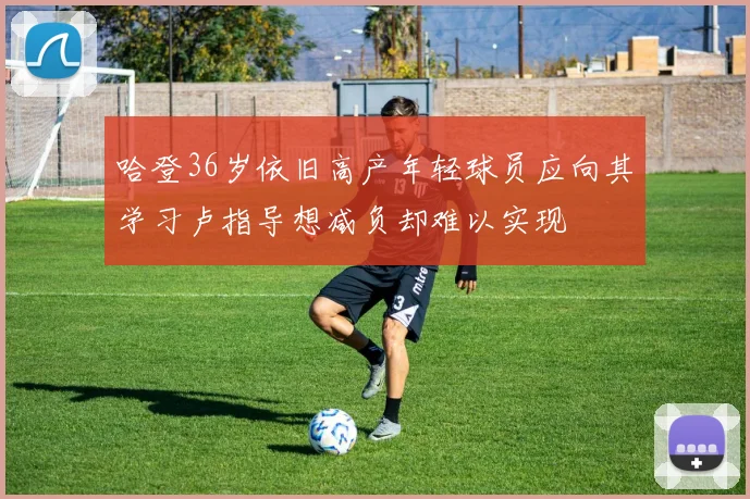 哈登36岁依旧高产年轻球员应向其学习卢指导想减负却难以实现