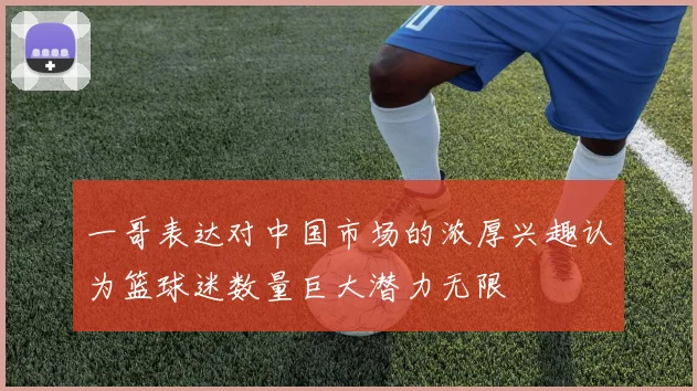 一哥表达对中国市场的浓厚兴趣认为篮球迷数量巨大潜力无限