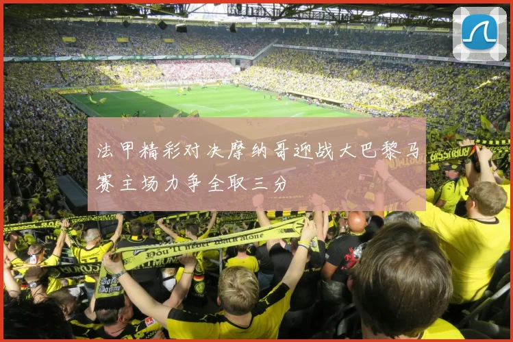 法甲精彩对决摩纳哥迎战大巴黎马赛主场力争全取三分