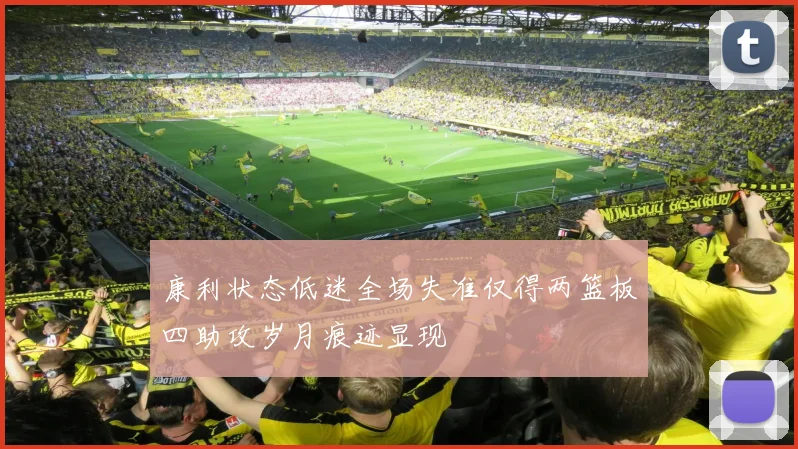 康利状态低迷全场失准仅得两篮板四助攻岁月痕迹显现