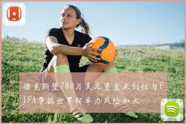 福克斯堡780万美元资金未到位与FIFA争执世界杯举办风险加大