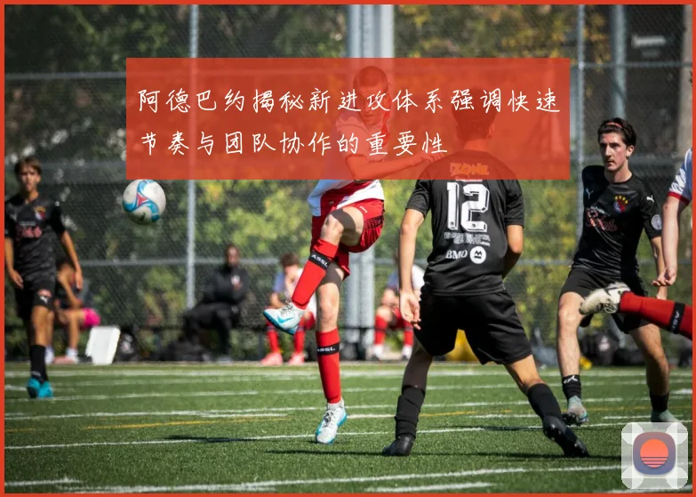 阿德巴约揭秘新进攻体系强调快速节奏与团队协作的重要性