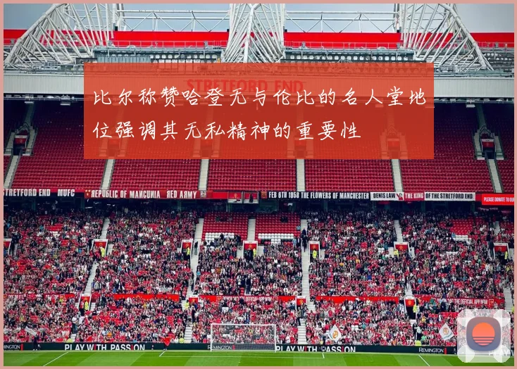 比尔称赞哈登无与伦比的名人堂地位强调其无私精神的重要性