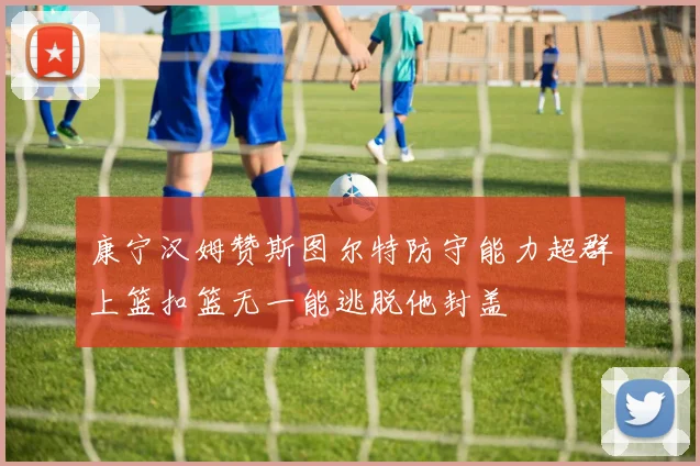 康宁汉姆赞斯图尔特防守能力超群上篮扣篮无一能逃脱他封盖