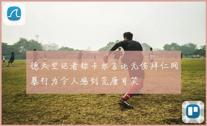 德天空记者称卡尔言论无伤拜仁网暴行为令人感到荒唐可笑