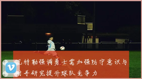 巴特勒强调勇士需加强防守意识与对手研究提升球队竞争力