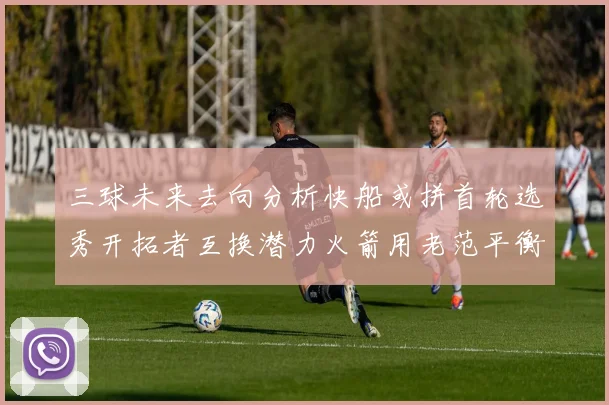 三球未来去向分析快船或拼首轮选秀开拓者互换潜力火箭用老范平衡阵容