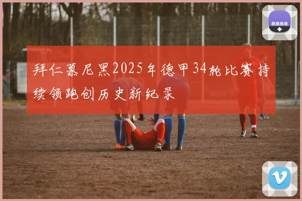拜仁慕尼黑2025年德甲34轮比赛持续领跑创历史新纪录