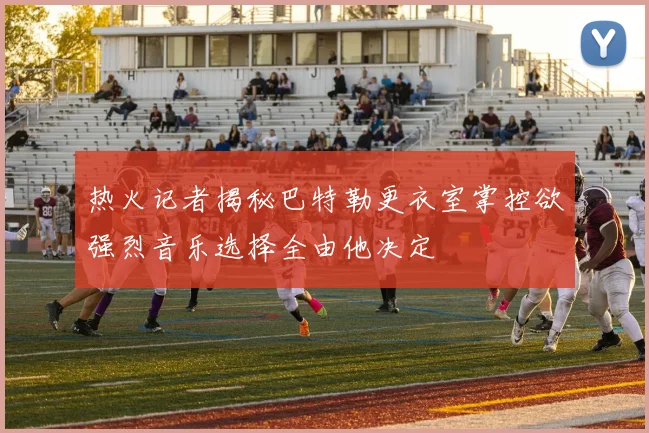 热火记者揭秘巴特勒更衣室掌控欲强烈音乐选择全由他决定