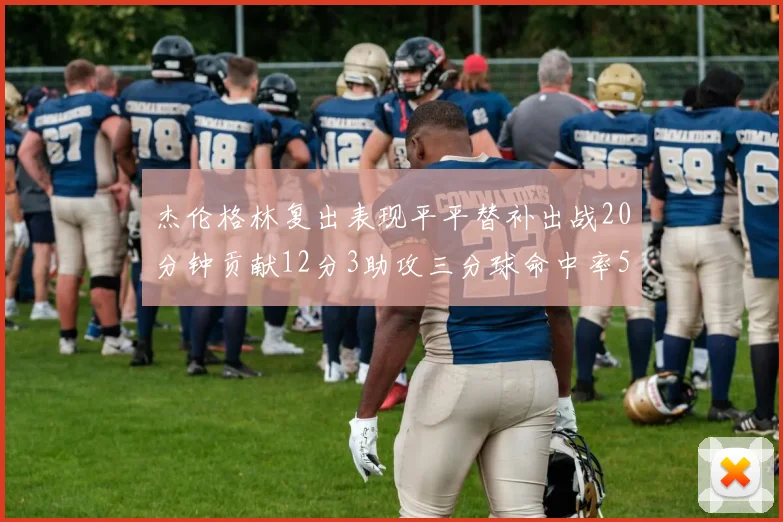 杰伦格林复出表现平平替补出战20分钟贡献12分3助攻三分球命中率50