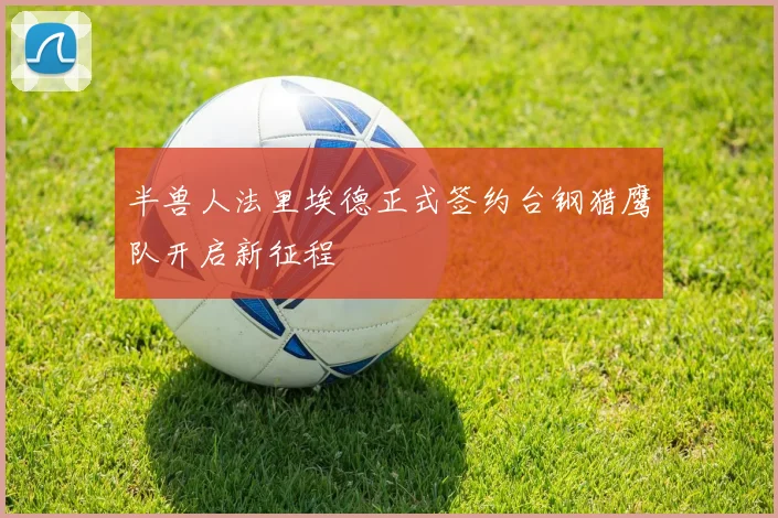 半兽人法里埃德正式签约台钢猎鹰队开启新征程