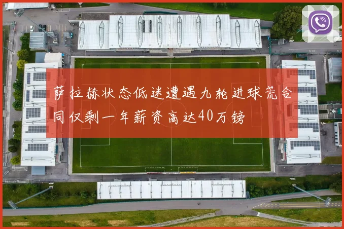 萨拉赫状态低迷遭遇九轮进球荒合同仅剩一年薪资高达40万镑