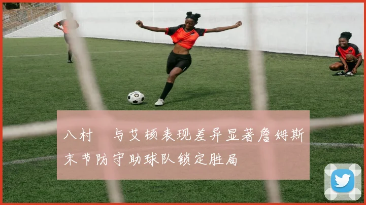 八村塁与艾顿表现差异显著詹姆斯末节防守助球队锁定胜局