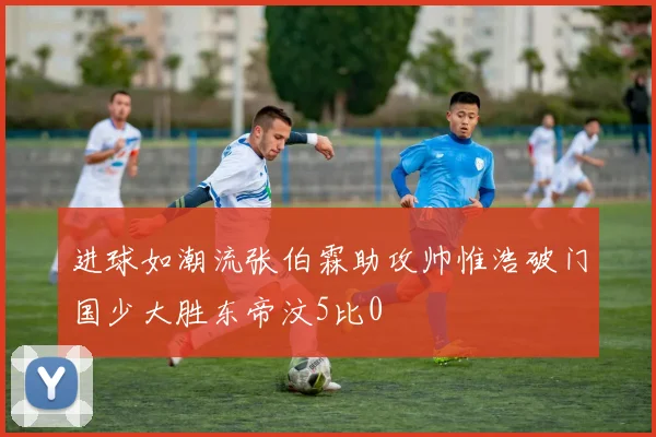 进球如潮流张伯霖助攻帅惟浩破门国少大胜东帝汶5比0