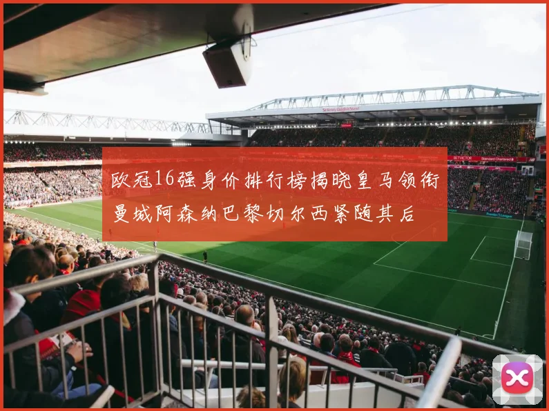 欧冠16强身价排行榜揭晓皇马领衔曼城阿森纳巴黎切尔西紧随其后
