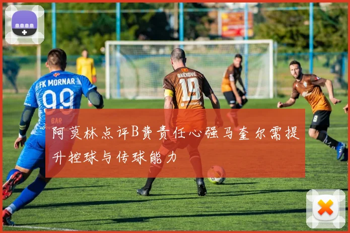 阿莫林点评B费责任心强马奎尔需提升控球与传球能力