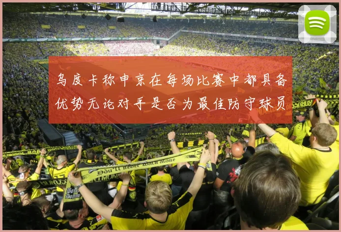 乌度卡称申京在每场比赛中都具备优势无论对手是否为最佳防守球员