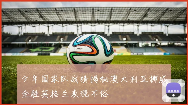 今年国家队战绩揭秘澳大利亚挪威全胜英格兰表现不俗