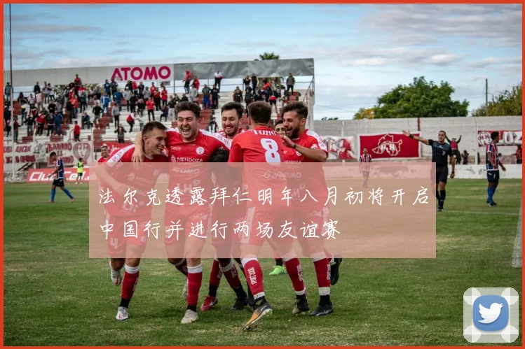 法尔克透露拜仁明年八月初将开启中国行并进行两场友谊赛