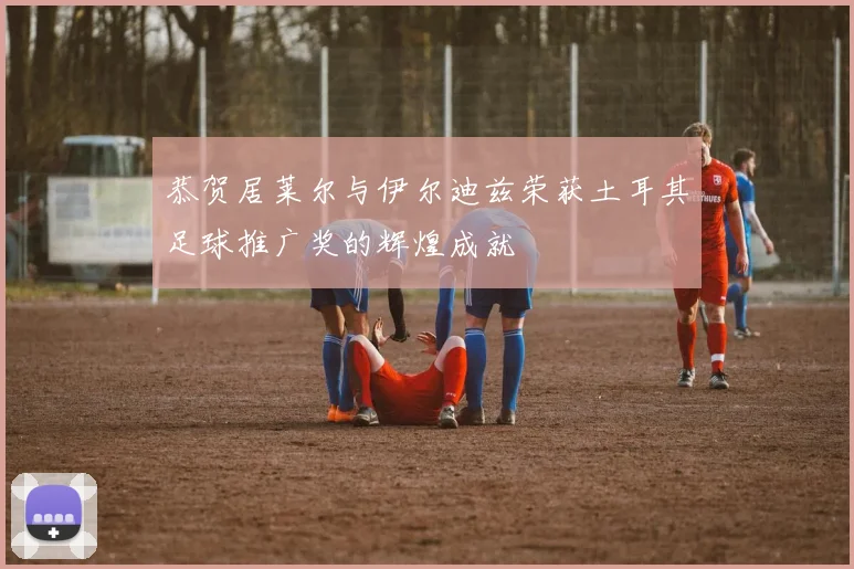 恭贺居莱尔与伊尔迪兹荣获土耳其足球推广奖的辉煌成就