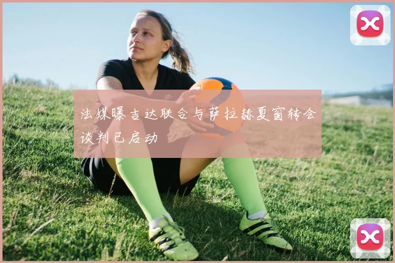 法媒曝吉达联合与萨拉赫夏窗转会谈判已启动