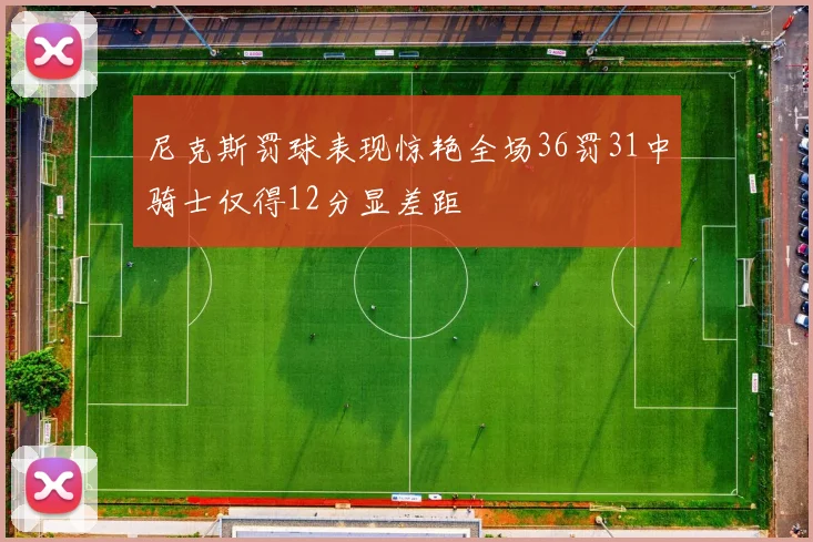 尼克斯罚球表现惊艳全场36罚31中骑士仅得12分显差距